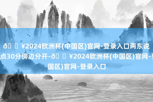 🔥2024欧洲杯(中国区)官网-登录入口两东说念主于5点30分傍边分开-🔥2024欧洲杯(中国区)官网-登录入口