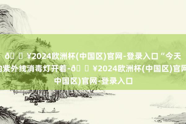 🔥2024欧洲杯(中国区)官网-登录入口“今天早上学校的紫外线消毒灯开着-🔥2024欧洲杯(中国区)官网-登录入口