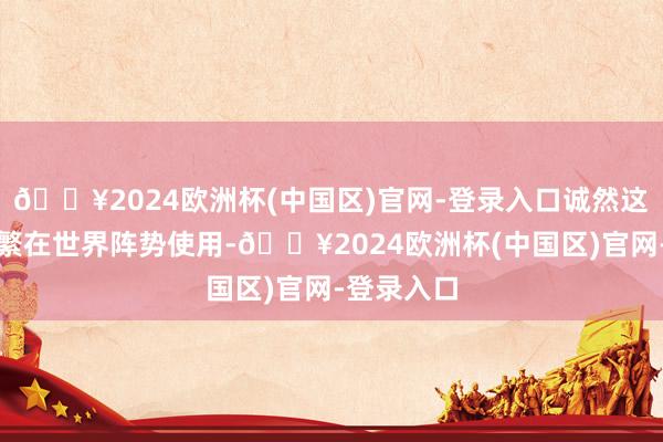 🔥2024欧洲杯(中国区)官网-登录入口诚然这些四肢频繁在世界阵势使用-🔥2024欧洲杯(中国区)官网-登录入口