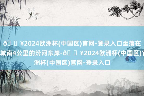 🔥2024欧洲杯(中国区)官网-登录入口坐落在山西省襄汾县城南4公里的汾河东岸-🔥2024欧洲杯(中国区)官网-登录入口