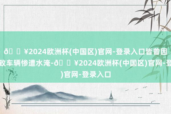 🔥2024欧洲杯(中国区)官网-登录入口皆曾因暴雨导致车辆惨遭水淹-🔥2024欧洲杯(中国区)官网-登录入口