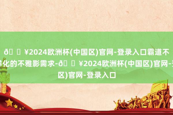 🔥2024欧洲杯(中国区)官网-登录入口霸道不雅众各样化的不雅影需求-🔥2024欧洲杯(中国区)官网-登录入口