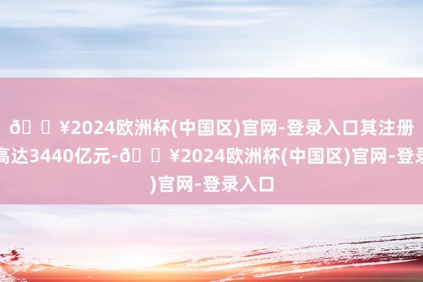 🔥2024欧洲杯(中国区)官网-登录入口其注册成本高达3440亿元-🔥2024欧洲杯(中国区)官网-登录入口