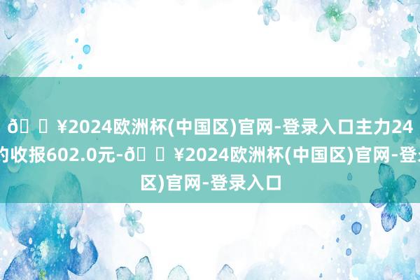 🔥2024欧洲杯(中国区)官网-登录入口主力2407合约收报602.0元-🔥2024欧洲杯(中国区)官网-登录入口