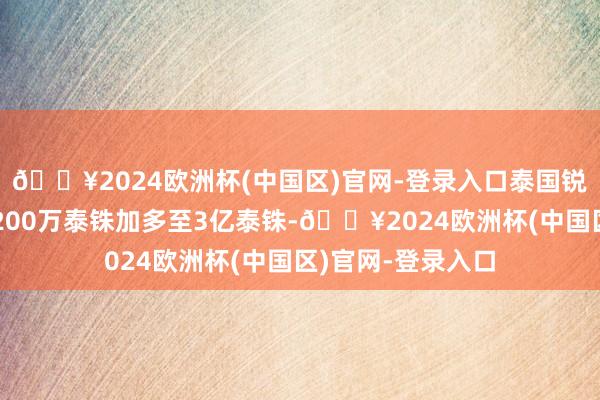 🔥2024欧洲杯(中国区)官网-登录入口泰国锐奇注册金额将从200万泰铢加多至3亿泰铢-🔥2024欧洲杯(中国区)官网-登录入口