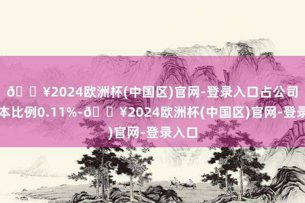 🔥2024欧洲杯(中国区)官网-登录入口占公司总股本比例0.11%-🔥2024欧洲杯(中国区)官网-登录入口