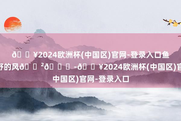 🔥2024欧洲杯(中国区)官网-登录入口鱼子西|穿过狂野的风🌲🍃-🔥2024欧洲杯(中国区)官网-登录入口