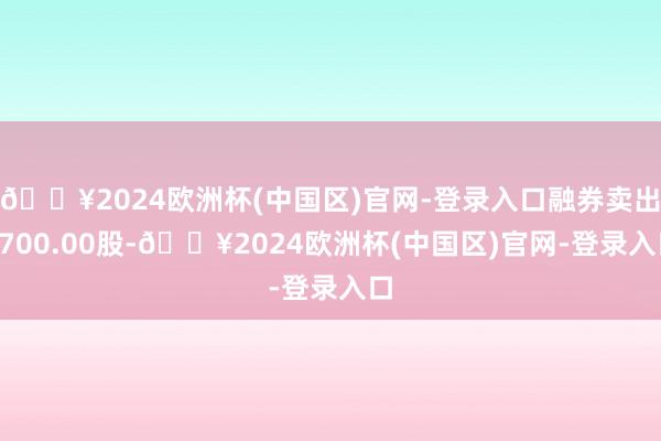 🔥2024欧洲杯(中国区)官网-登录入口融券卖出2700.00股-🔥2024欧洲杯(中国区)官网-登录入口