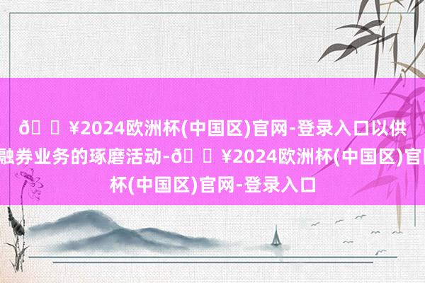 🔥2024欧洲杯(中国区)官网-登录入口以供其办理融资融券业务的琢磨活动-🔥2024欧洲杯(中国区)官网-登录入口