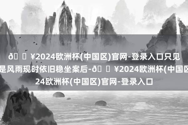 🔥2024欧洲杯(中国区)官网-登录入口只见这位武林盟主饶是风雨现时依旧稳坐案后-🔥2024欧洲杯(中国区)官网-登录入口