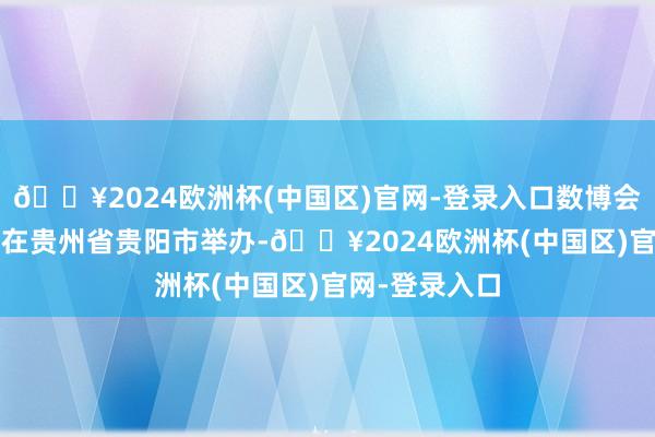 🔥2024欧洲杯(中国区)官网-登录入口数博会自2015年起在贵州省贵阳市举办-🔥2024欧洲杯(中国区)官网-登录入口