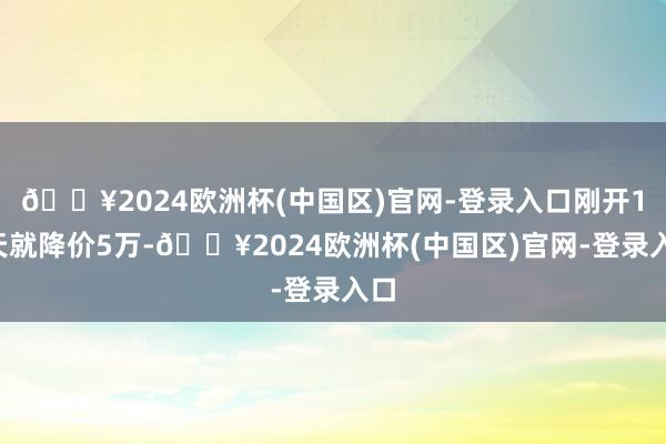 🔥2024欧洲杯(中国区)官网-登录入口刚开10天就降价5万-🔥2024欧洲杯(中国区)官网-登录入口