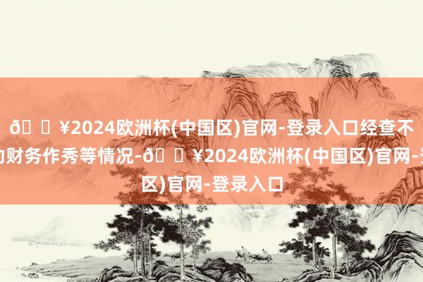 🔥2024欧洲杯(中国区)官网-登录入口经查不存在协助财务作秀等情况-🔥2024欧洲杯(中国区)官网-登录入口