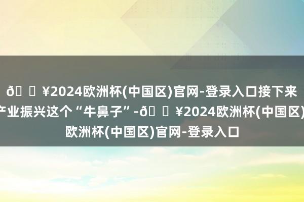 🔥2024欧洲杯(中国区)官网-登录入口接下来清远市将收拢产业振兴这个“牛鼻子”-🔥2024欧洲杯(中国区)官网-登录入口