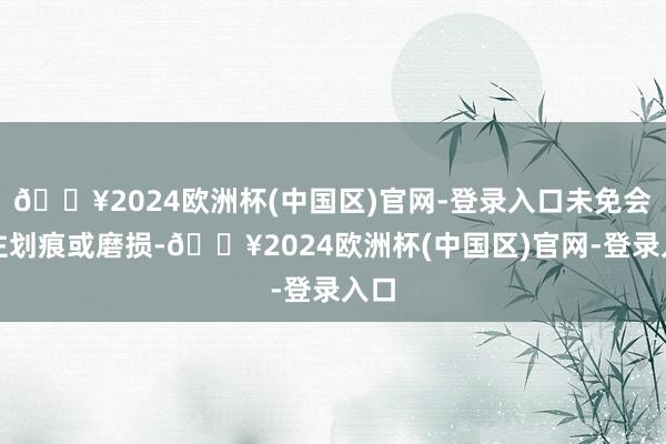 🔥2024欧洲杯(中国区)官网-登录入口未免会留住划痕或磨损-🔥2024欧洲杯(中国区)官网-登录入口