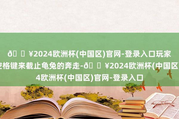 🔥2024欧洲杯(中国区)官网-登录入口玩家不错用键盘的空格键来截止龟兔的奔走-🔥2024欧洲杯(中国区)官网-登录入口