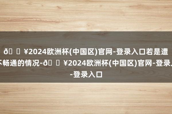 🔥2024欧洲杯(中国区)官网-登录入口若是遭遇不畅通的情况-🔥2024欧洲杯(中国区)官网-登录入口