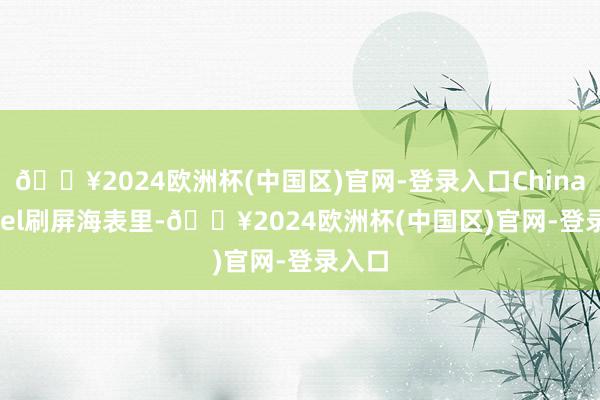 🔥2024欧洲杯(中国区)官网-登录入口China travel刷屏海表里-🔥2024欧洲杯(中国区)官网-登录入口