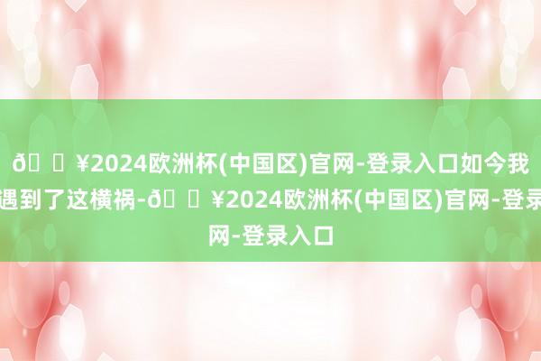 🔥2024欧洲杯(中国区)官网-登录入口如今我方也遇到了这横祸-🔥2024欧洲杯(中国区)官网-登录入口