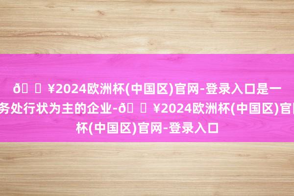 🔥2024欧洲杯(中国区)官网-登录入口是一家以从事商务处行状为主的企业-🔥2024欧洲杯(中国区)官网-登录入口