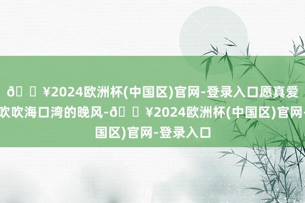 🔥2024欧洲杯(中国区)官网-登录入口愿真爱永不结果吹吹海口湾的晚风-🔥2024欧洲杯(中国区)官网-登录入口