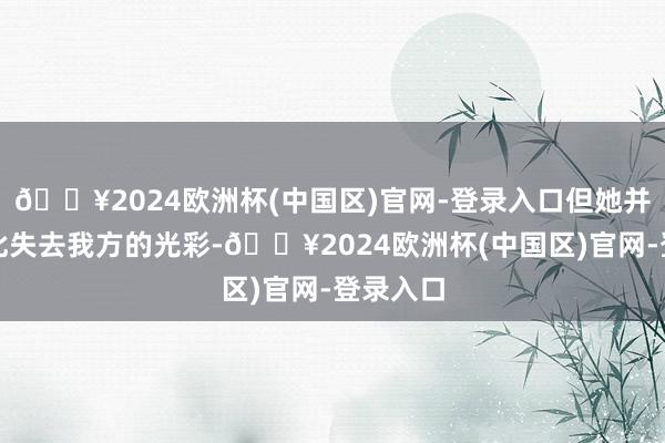 🔥2024欧洲杯(中国区)官网-登录入口但她并莫得因此失去我方的光彩-🔥2024欧洲杯(中国区)官网-登录入口