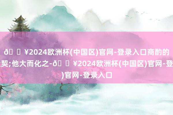 🔥2024欧洲杯(中国区)官网-登录入口商酌的卓绝投契;他大而化之-🔥2024欧洲杯(中国区)官网-登录入口