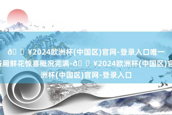 🔥2024欧洲杯(中国区)官网-登录入口唯一份猖厥的后备厢鲜花惊喜概况完满-🔥2024欧洲杯(中国区)官网-登录入口