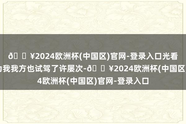 🔥2024欧洲杯(中国区)官网-登录入口光看机械修养了因为我我方也试驾了许屡次-🔥2024欧洲杯(中国区)官网-登录入口