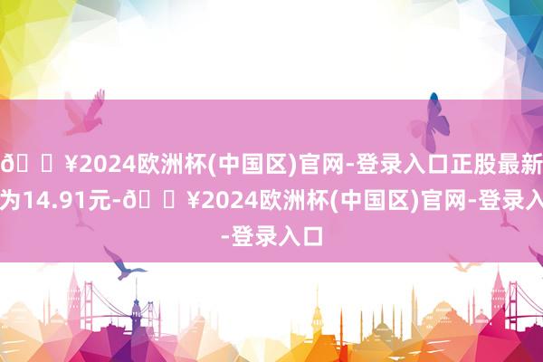 🔥2024欧洲杯(中国区)官网-登录入口正股最新价为14.91元-🔥2024欧洲杯(中国区)官网-登录入口