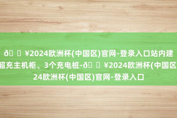 🔥2024欧洲杯(中国区)官网-登录入口站内建有1台480千瓦超充主机柜、3个充电桩-🔥2024欧洲杯(中国区)官网-登录入口