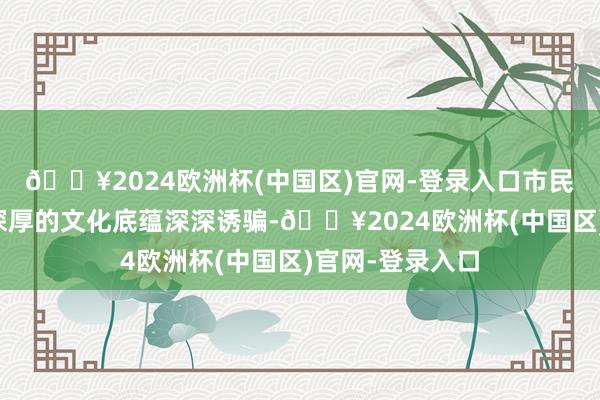 🔥2024欧洲杯(中国区)官网-登录入口市民旅客们被晋城深厚的文化底蕴深深诱骗-🔥2024欧洲杯(中国区)官网-登录入口