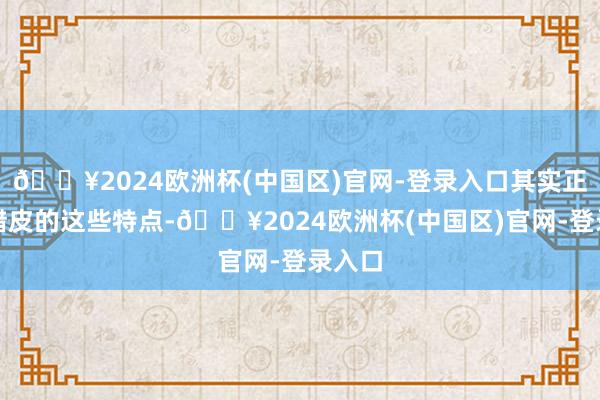 🔥2024欧洲杯(中国区)官网-登录入口其实正是油蜡皮的这些特点-🔥2024欧洲杯(中国区)官网-登录入口