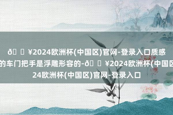 🔥2024欧洲杯(中国区)官网-登录入口质感挺可以的；模子的车门把手是浮雕形容的-🔥2024欧洲杯(中国区)官网-登录入口