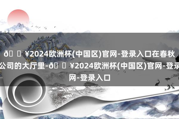 🔥2024欧洲杯(中国区)官网-登录入口在春秋航空公司的大厅里-🔥2024欧洲杯(中国区)官网-登录入口