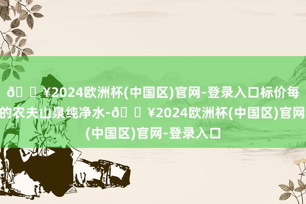 🔥2024欧洲杯(中国区)官网-登录入口标价每件12.9元的农夫山泉纯净水-🔥2024欧洲杯(中国区)官网-登录入口