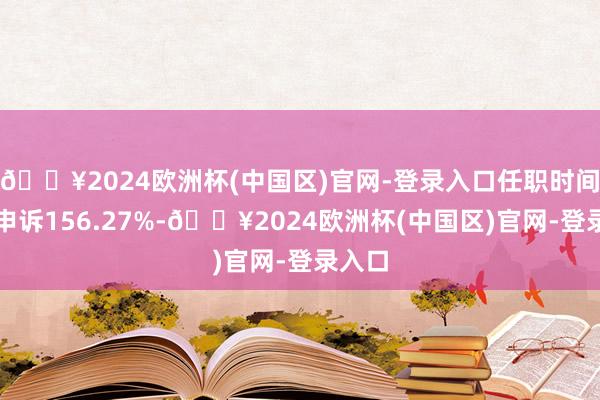 🔥2024欧洲杯(中国区)官网-登录入口任职时间累计申诉156.27%-🔥2024欧洲杯(中国区)官网-登录入口