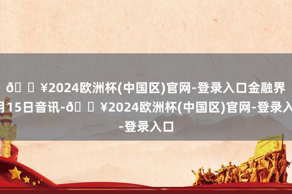 🔥2024欧洲杯(中国区)官网-登录入口金融界8月15日音讯-🔥2024欧洲杯(中国区)官网-登录入口