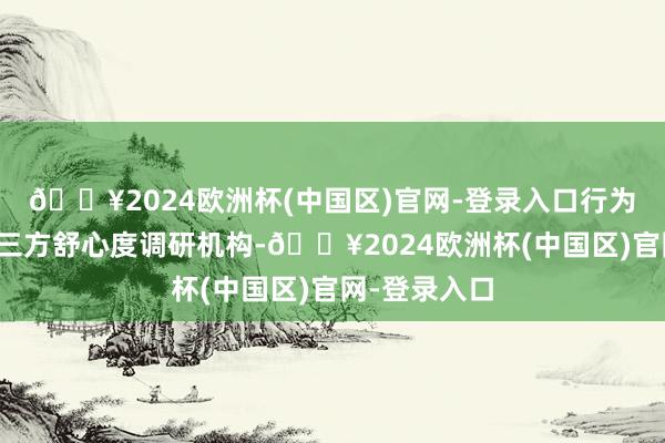 🔥2024欧洲杯(中国区)官网-登录入口行为中国寂然第三方舒心度调研机构-🔥2024欧洲杯(中国区)官网-登录入口