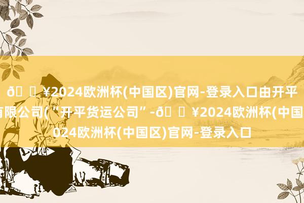 🔥2024欧洲杯(中国区)官网-登录入口由开平市工投货运口岸有限公司(“开平货运公司”-🔥2024欧洲杯(中国区)官网-登录入口