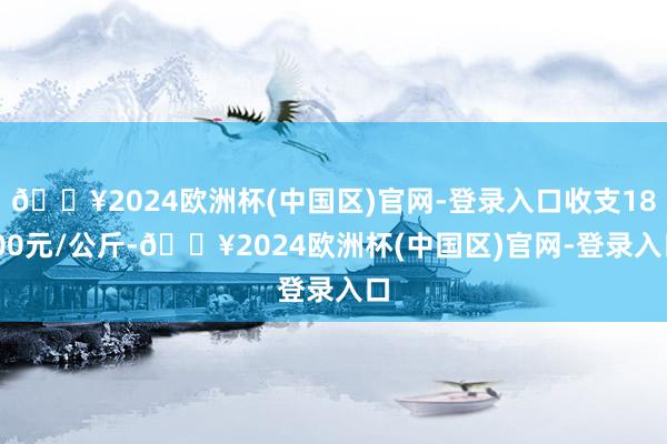 🔥2024欧洲杯(中国区)官网-登录入口收支18.00元/公斤-🔥2024欧洲杯(中国区)官网-登录入口