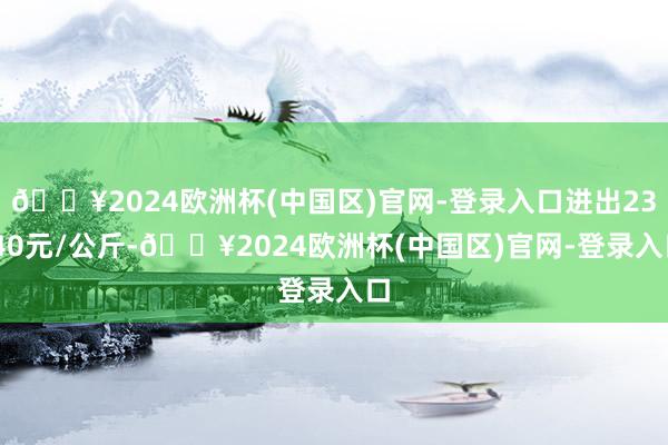 🔥2024欧洲杯(中国区)官网-登录入口进出23.40元/公斤-🔥2024欧洲杯(中国区)官网-登录入口