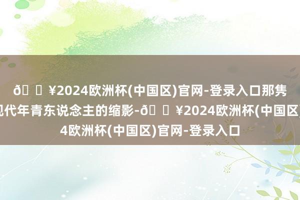 🔥2024欧洲杯(中国区)官网-登录入口那隽与李晓悦则是现代年青东说念主的缩影-🔥2024欧洲杯(中国区)官网-登录入口