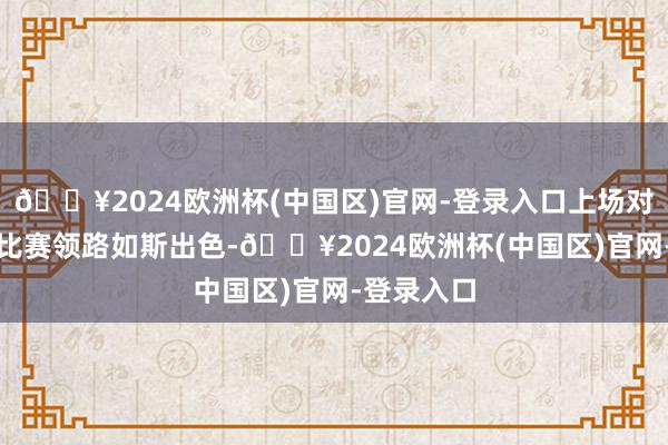 🔥2024欧洲杯(中国区)官网-登录入口上场对阵FOX的比赛领路如斯出色-🔥2024欧洲杯(中国区)官网-登录入口