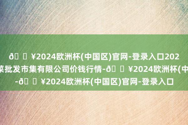 🔥2024欧洲杯(中国区)官网-登录入口2024年9月23日运城蔬菜批发市集有限公司价钱行情-🔥2024欧洲杯(中国区)官网-登录入口