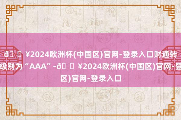 🔥2024欧洲杯(中国区)官网-登录入口财通转债信用级别为“AAA”-🔥2024欧洲杯(中国区)官网-登录入口