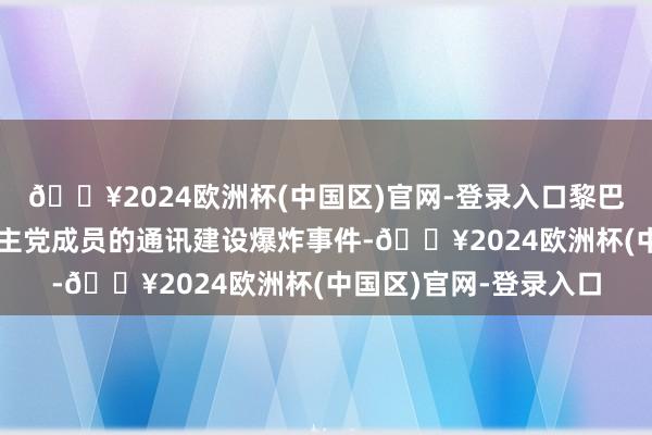 🔥2024欧洲杯(中国区)官网-登录入口黎巴嫩发生多起针对黎真主党成员的通讯建设爆炸事件-🔥2024欧洲杯(中国区)官网-登录入口