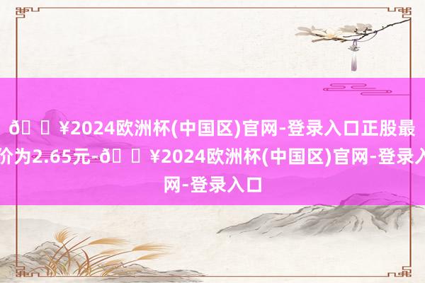 🔥2024欧洲杯(中国区)官网-登录入口正股最新价为2.65元-🔥2024欧洲杯(中国区)官网-登录入口