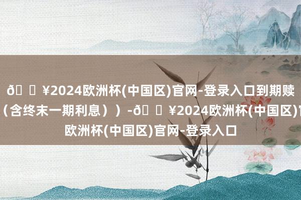 🔥2024欧洲杯(中国区)官网-登录入口到期赎回价为110元（含终末一期利息））-🔥2024欧洲杯(中国区)官网-登录入口