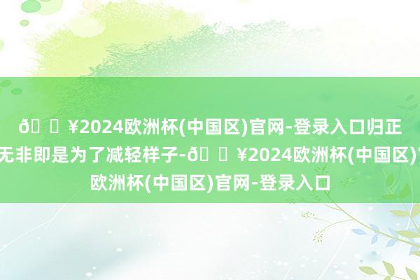 🔥2024欧洲杯(中国区)官网-登录入口归正我合计出来玩无非即是为了减轻样子-🔥2024欧洲杯(中国区)官网-登录入口